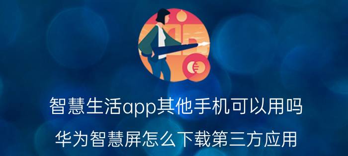 智慧生活app其他手机可以用吗 华为智慧屏怎么下载第三方应用？